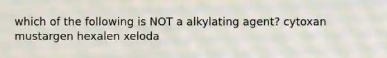 which of the following is NOT a alkylating agent? cytoxan mustargen hexalen xeloda