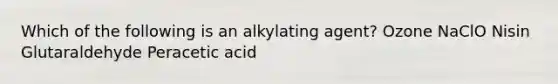 Which of the following is an alkylating agent? Ozone NaClO Nisin Glutaraldehyde Peracetic acid