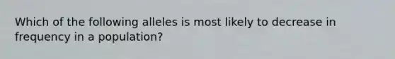 Which of the following alleles is most likely to decrease in frequency in a population?