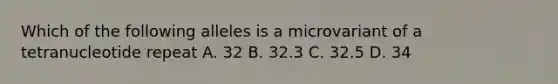 Which of the following alleles is a microvariant of a tetranucleotide repeat A. 32 B. 32.3 C. 32.5 D. 34