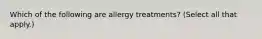 Which of the following are allergy treatments? (Select all that apply.)