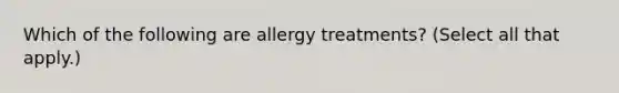 Which of the following are allergy treatments? (Select all that apply.)