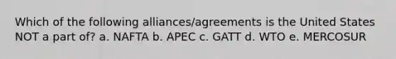 Which of the following alliances/agreements is the United States NOT a part of? a. NAFTA b. APEC c. GATT d. WTO e. MERCOSUR