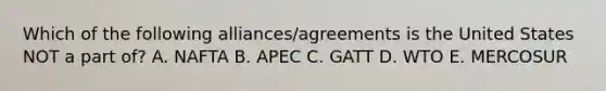 Which of the following alliances/agreements is the United States NOT a part of? A. NAFTA B. APEC C. GATT D. WTO E. MERCOSUR