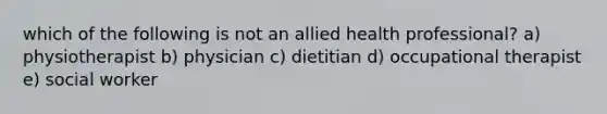 which of the following is not an allied health professional? a) physiotherapist b) physician c) dietitian d) occupational therapist e) social worker