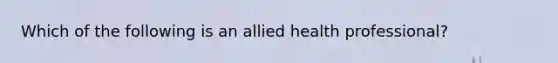 Which of the following is an allied health professional?