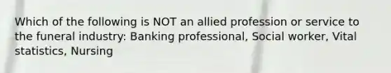 Which of the following is NOT an allied profession or service to the funeral industry: Banking professional, Social worker, Vital statistics, Nursing