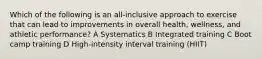Which of the following is an all-inclusive approach to exercise that can lead to improvements in overall health, wellness, and athletic performance? A Systematics B Integrated training C Boot camp training D High-intensity interval training (HIIT)