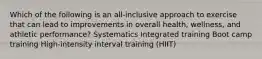 Which of the following is an all-inclusive approach to exercise that can lead to improvements in overall health, wellness, and athletic performance? Systematics Integrated training Boot camp training High-intensity interval training (HIIT)