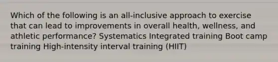 Which of the following is an all-inclusive approach to exercise that can lead to improvements in overall health, wellness, and athletic performance? Systematics Integrated training Boot camp training High-intensity interval training (HIIT)