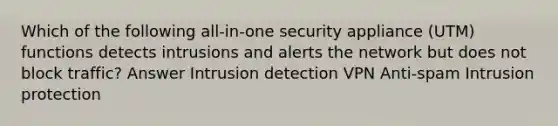 Which of the following all-in-one security appliance (UTM) functions detects intrusions and alerts the network but does not block traffic? Answer Intrusion detection VPN Anti-spam Intrusion protection