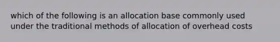 which of the following is an allocation base commonly used under the traditional methods of allocation of overhead costs