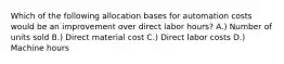 Which of the following allocation bases for automation costs would be an improvement over direct labor hours? A.) Number of units sold B.) Direct material cost C.) Direct labor costs D.) Machine hours