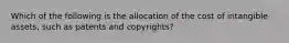 Which of the following is the allocation of the cost of intangible assets, such as patents and copyrights?