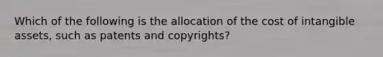 Which of the following is the allocation of the cost of intangible assets, such as patents and copyrights?