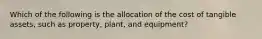 Which of the following is the allocation of the cost of tangible assets, such as property, plant, and equipment?