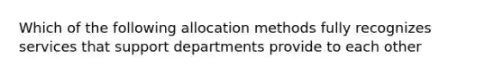 Which of the following allocation methods fully recognizes services that support departments provide to each other