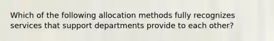 Which of the following allocation methods fully recognizes services that support departments provide to each other?