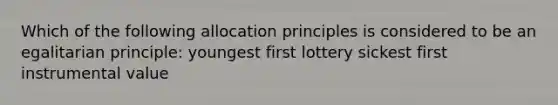 Which of the following allocation principles is considered to be an egalitarian principle: youngest first lottery sickest first instrumental value