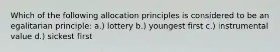 Which of the following allocation principles is considered to be an egalitarian principle: a.) lottery b.) youngest first c.) instrumental value d.) sickest first