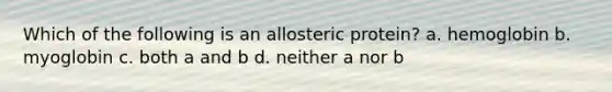Which of the following is an allosteric protein? a. hemoglobin b. myoglobin c. both a and b d. neither a nor b