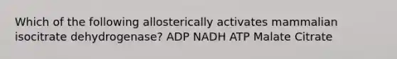 Which of the following allosterically activates mammalian isocitrate dehydrogenase? ADP NADH ATP Malate Citrate