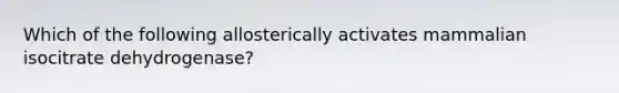 Which of the following allosterically activates mammalian isocitrate dehydrogenase?