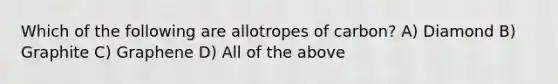 Which of the following are allotropes of carbon? A) Diamond B) Graphite C) Graphene D) All of the above