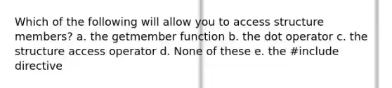 Which of the following will allow you to access structure members? a. the getmember function b. the dot operator c. the structure access operator d. None of these e. the #include directive