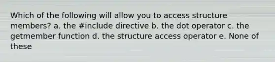 Which of the following will allow you to access structure members? a. the #include directive b. the dot operator c. the getmember function d. the structure access operator e. None of these