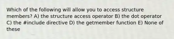 Which of the following will allow you to access structure members? A) the structure access operator B) the dot operator C) the #include directive D) the getmember function E) None of these