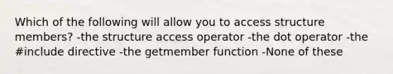 Which of the following will allow you to access structure members? -the structure access operator -the dot operator -the #include directive -the getmember function -None of these