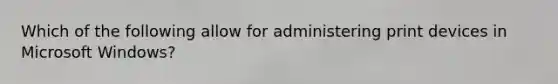 Which of the following allow for administering print devices in Microsoft Windows?