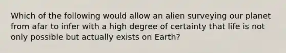 Which of the following would allow an alien surveying our planet from afar to infer with a high degree of certainty that life is not only possible but actually exists on Earth?