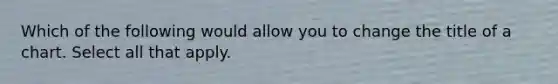 Which of the following would allow you to change the title of a chart. Select all that apply.