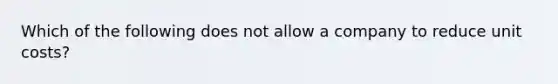 Which of the following does not allow a company to reduce unit costs?