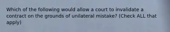 Which of the following would allow a court to invalidate a contract on the grounds of unilateral mistake? (Check ALL that apply)