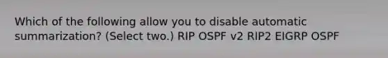 Which of the following allow you to disable automatic summarization? (Select two.) RIP OSPF v2 RIP2 EIGRP OSPF