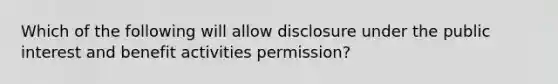 Which of the following will allow disclosure under the public interest and benefit activities permission?