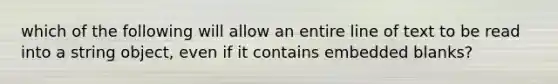 which of the following will allow an entire line of text to be read into a string object, even if it contains embedded blanks?