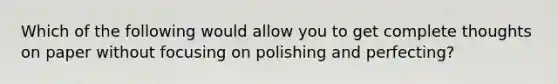 Which of the following would allow you to get complete thoughts on paper without focusing on polishing and perfecting?