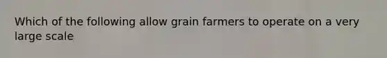 Which of the following allow grain farmers to operate on a very large scale