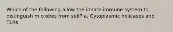 Which of the following allow the innate immune system to distinguish microbes from self? a. Cytoplasmic helicases and TLRs