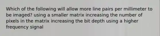 Which of the following will allow more line pairs per millimeter to be imaged? using a smaller matrix increasing the number of pixels in the matrix increasing the bit depth using a higher frequency signal