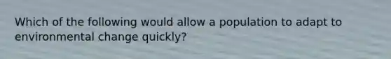 Which of the following would allow a population to adapt to environmental change quickly?