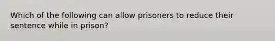 Which of the following can allow prisoners to reduce their sentence while in prison?