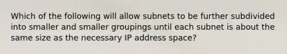 Which of the following will allow subnets to be further subdivided into smaller and smaller groupings until each subnet is about the same size as the necessary IP address space?