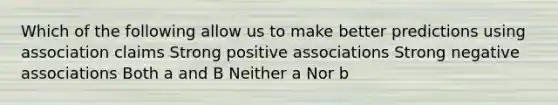 Which of the following allow us to make better predictions using association claims Strong positive associations Strong negative associations Both a and B Neither a Nor b