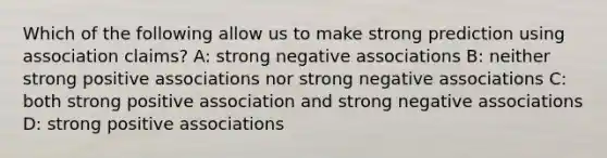 Which of the following allow us to make strong prediction using association claims? A: strong negative associations B: neither strong positive associations nor strong negative associations C: both strong positive association and strong negative associations D: strong positive associations