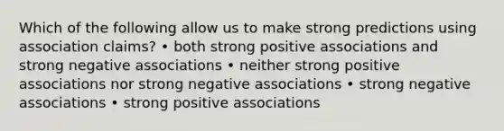 Which of the following allow us to make strong predictions using association claims? • both strong positive associations and strong negative associations • neither strong positive associations nor strong negative associations • strong negative associations • strong positive associations